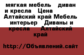 мягкая мебель - диван и кресла › Цена ­ 15 000 - Алтайский край Мебель, интерьер » Диваны и кресла   . Алтайский край